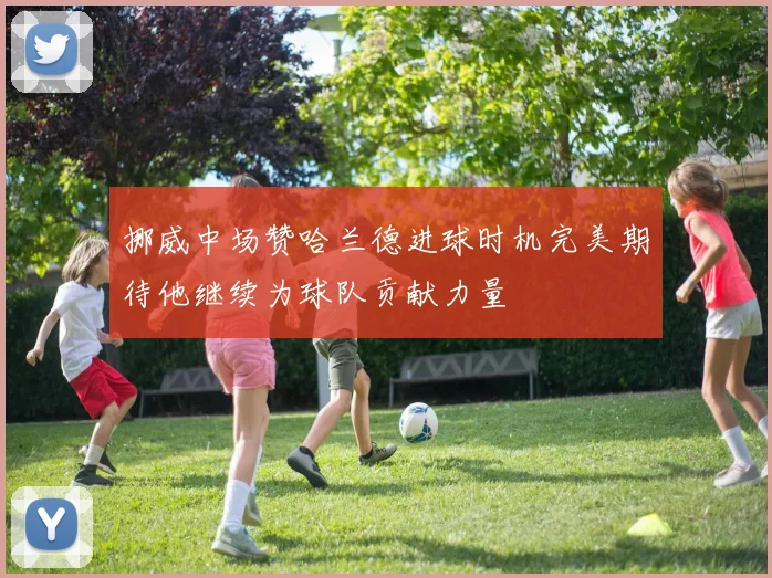 挪威中场赞哈兰德进球时机完美期待他继续为球队贡献力量