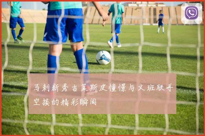 马刺新秀吉莱斯皮憧憬与文班联手空接的精彩瞬间