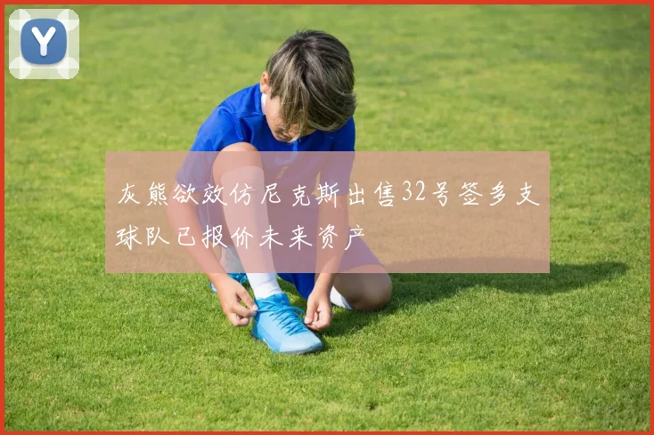 灰熊欲效仿尼克斯出售32号签多支球队已报价未来资产