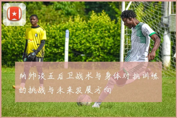 纳帅谈五后卫战术与身体对抗训练的挑战与未来发展方向