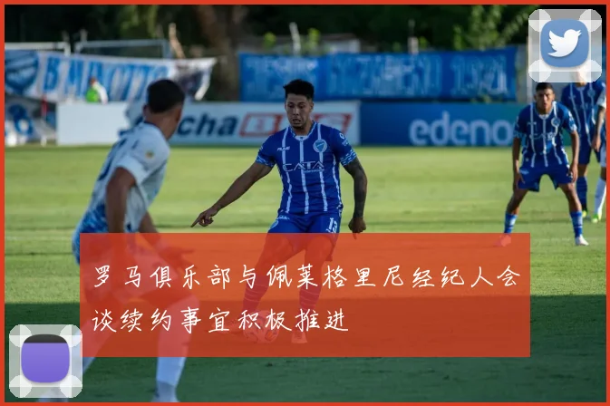 罗马俱乐部与佩莱格里尼经纪人会谈续约事宜积极推进