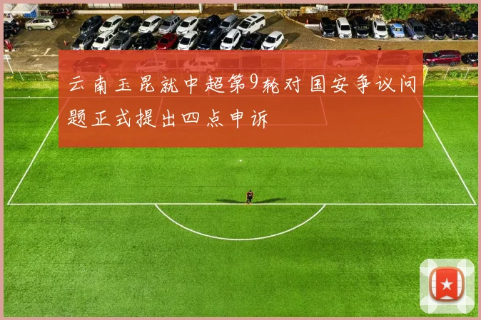 云南玉昆就中超第9轮对国安争议问题正式提出四点申诉
