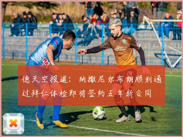 德天空报道：纳撒尼尔布朗顺利通过拜仁体检即将签约五年新合同