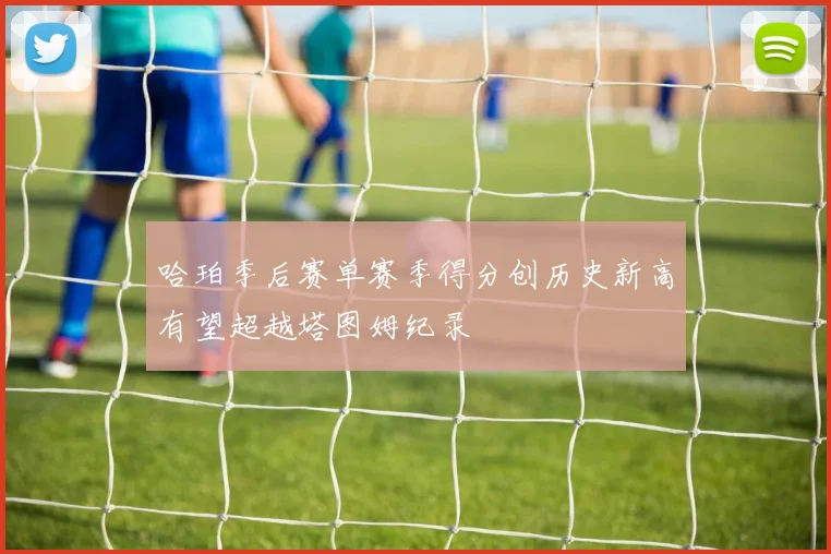 哈珀季后赛单赛季得分创历史新高有望超越塔图姆纪录