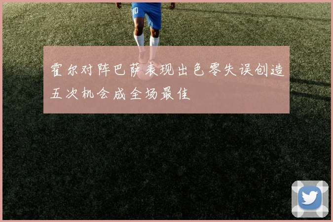 霍尔对阵巴萨表现出色零失误创造五次机会成全场最佳