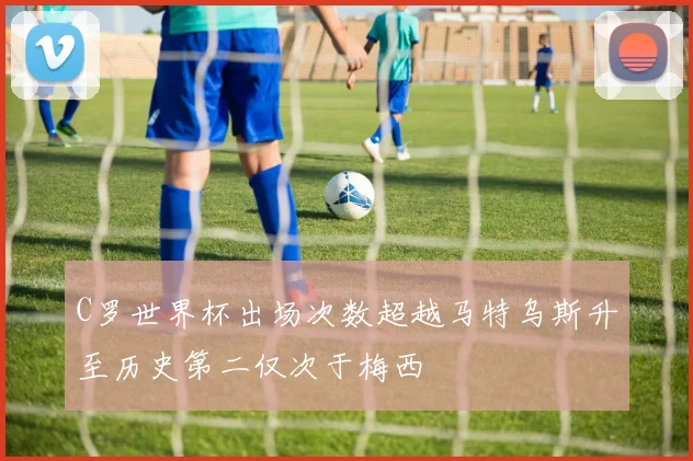 C罗世界杯出场次数超越马特乌斯升至历史第二仅次于梅西
