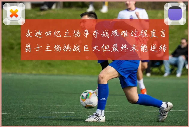 麦迪回忆主场争夺战艰难过程直言爵士主场挑战巨大但最终未能逆转胜局