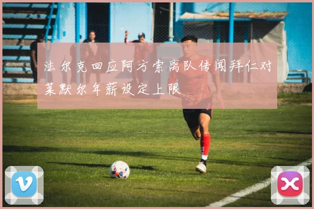 法尔克回应阿方索离队传闻拜仁对莱默尔年薪设定上限