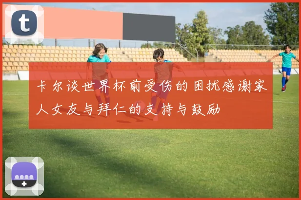 卡尔谈世界杯前受伤的困扰感谢家人女友与拜仁的支持与鼓励