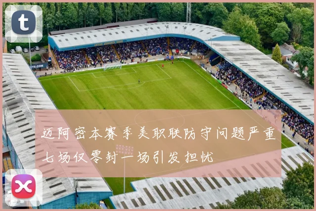 迈阿密本赛季美职联防守问题严重七场仅零封一场引发担忧