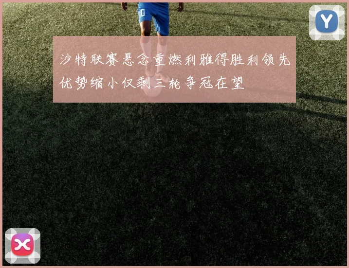沙特联赛悬念重燃利雅得胜利领先优势缩小仅剩三轮争冠在望