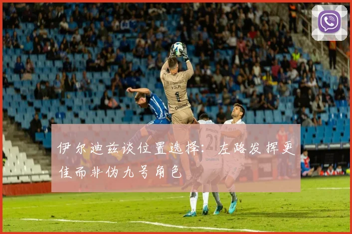 伊尔迪兹谈位置选择：左路发挥更佳而非伪九号角色