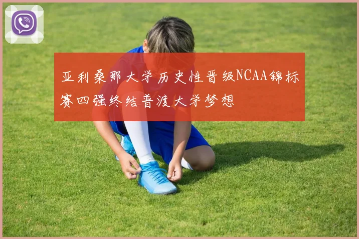 亚利桑那大学历史性晋级NCAA锦标赛四强终结普渡大学梦想