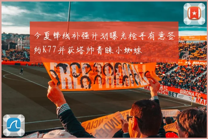 今夏锋线补强计划曝光枪手有意签约K77并获塔帅青睐小蜘蛛