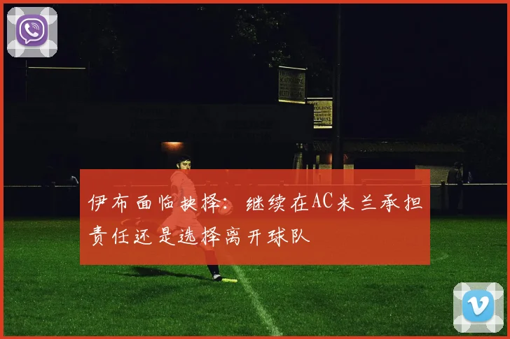 伊布面临抉择：继续在AC米兰承担责任还是选择离开球队