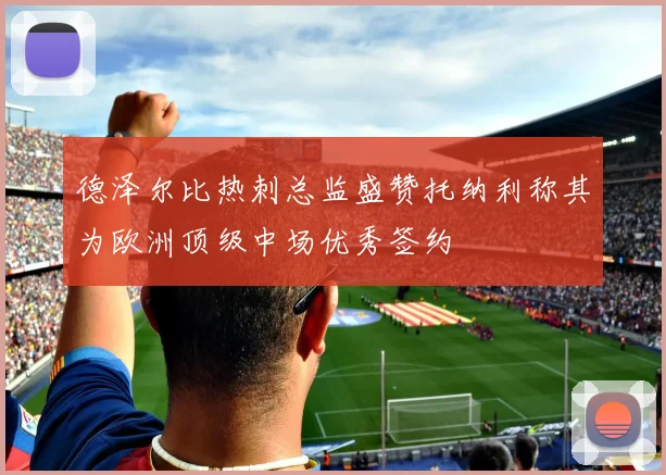 德泽尔比热刺总监盛赞托纳利称其为欧洲顶级中场优秀签约