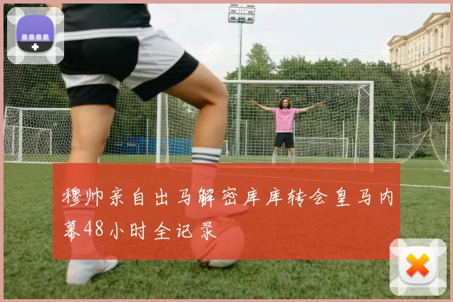 穆帅亲自出马解密库库转会皇马内幕48小时全记录