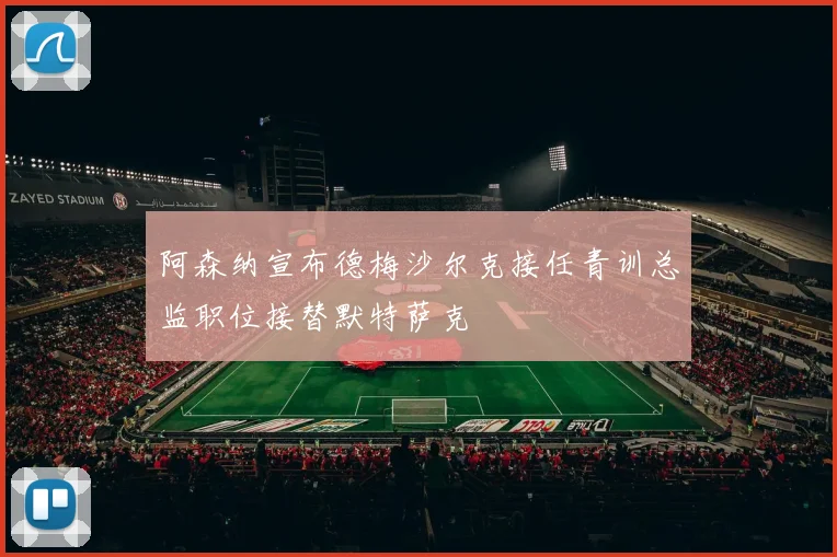 阿森纳宣布德梅沙尔克接任青训总监职位接替默特萨克