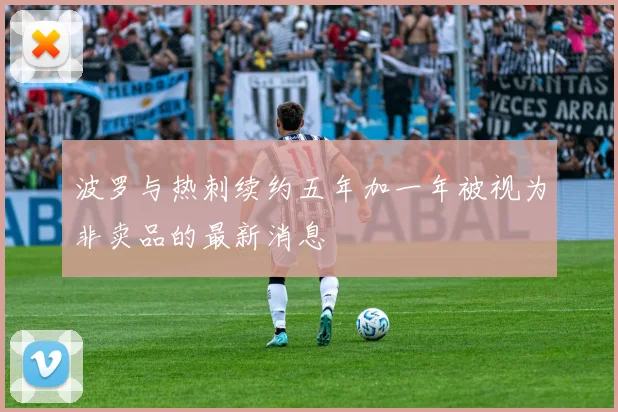 波罗与热刺续约五年加一年被视为非卖品的最新消息