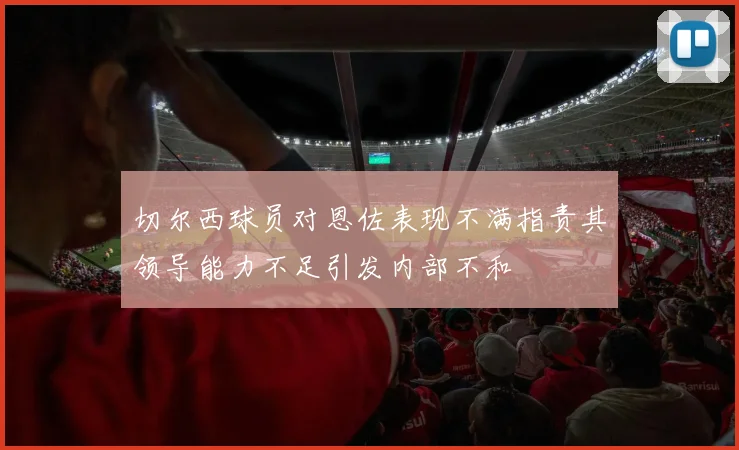 切尔西球员对恩佐表现不满指责其领导能力不足引发内部不和