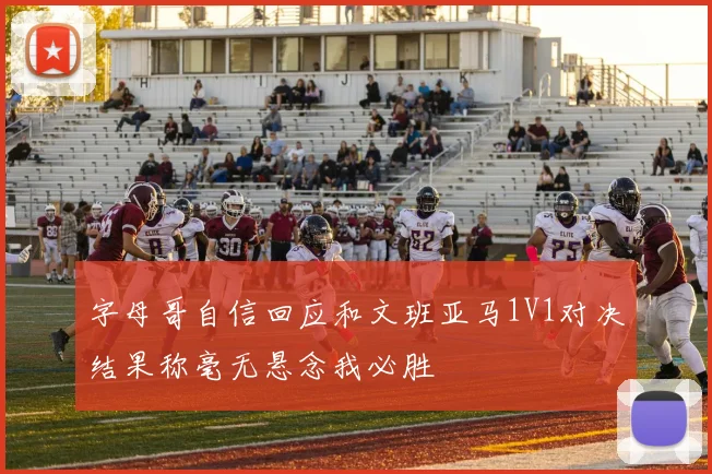 字母哥自信回应和文班亚马1V1对决结果称毫无悬念我必胜