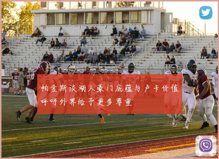 帕金斯谈湖人豪门底蕴与卢卡价值呼吁外界给予更多尊重