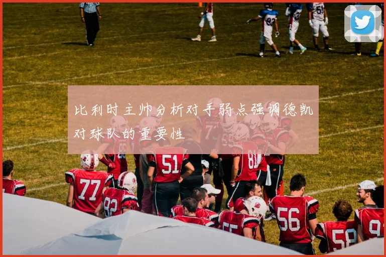 比利时主帅分析对手弱点强调德凯对球队的重要性