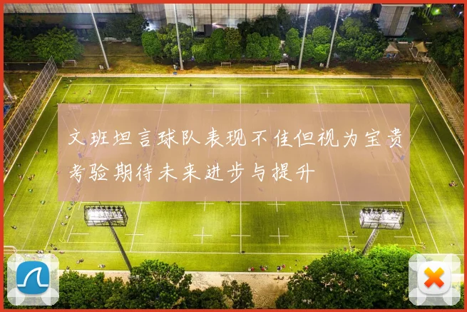 文班坦言球队表现不佳但视为宝贵考验期待未来进步与提升