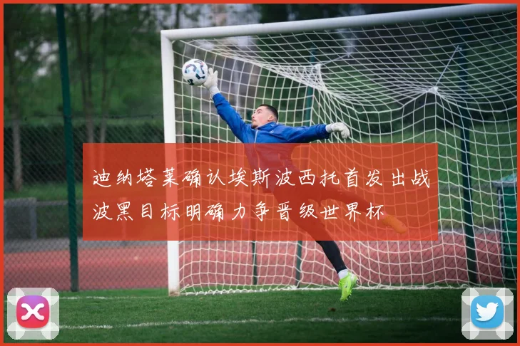 迪纳塔莱确认埃斯波西托首发出战波黑目标明确力争晋级世界杯