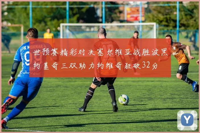 世预赛精彩对决塞尔维亚战胜波黑约基奇三双助力约维奇狂砍32分